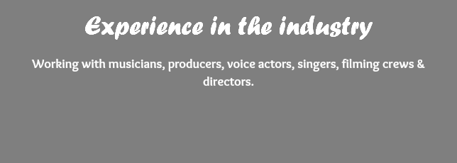 Experience in the industry Working with musicians, producers, voice actors, singers, filming crews & directors. 