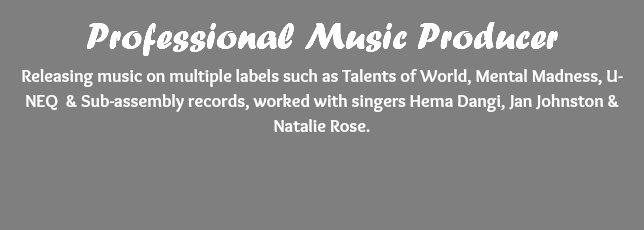 Professional Music Producer Releasing music on multiple labels such as Talents of World, Mental Madness, U-NEQ & Sub-assembly records, worked with singers Hema Dangi, Jan Johnston & Natalie Rose. 